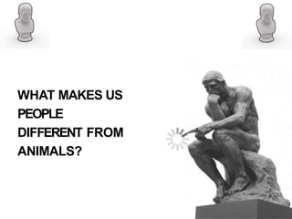 WHAT MAKES US
PEOPLE
DIFFERENT FROM
ANIMALS?
 