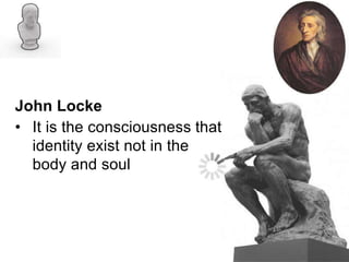 John Locke
• It is the consciousness that
identity exist not in the
body and soul
 