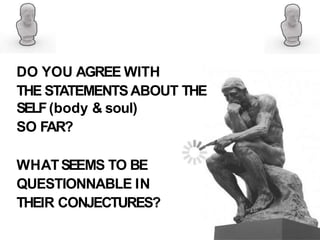 DO YOU AGREE WITH
THE STATEMENTSABOUT THE
SELF(body & soul)
SO FAR?
WHATSEEMS TO BE
QUESTIONNABLE IN
THEIR CONJECTURES?
 