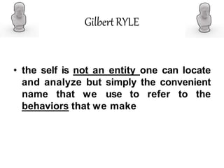 GilbertRYLE
• the self is not an entity one can locate
and analyze but simply the convenient
name that we use to refer to the
behaviors that we make
 