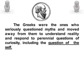 The Greeks were the ones who
seriously questioned myths and moved
away from them to understand reality
and respond to perennial questions of
curiosity, including the question of the
self.
 