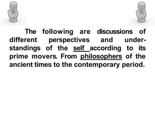 following are discussions of
perspectives and under-
The
different
standings of the self according to its
prime movers. From philosophers of the
ancient times to the contemporary period.
 