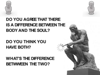 DO YOU AGREETHAT THERE
IS A DIFFERENCE BETWEEN THE
BODY AND THE SOUL?
DO YOU THINK YOU
HAVE BOTH?
WHAT’S THE DIFFERENCE
BETWWEEN THE TWO?
 
