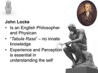 John Locke
• Is an English Philosopher
and Physican
• “Tabula Rasa” – no innate
knowledge
• Experience and Perception
is essential in
understanding the self
 
