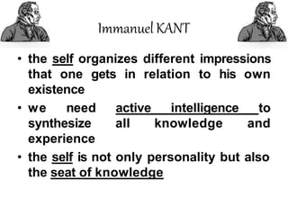 ImmanuelKANT
• the self organizes different impressions
that one gets in relation to his own
existence
• we need
synthesize
experience
active intelligence to
all knowledge and
• the self is not only personality but also
the seat of knowledge
 