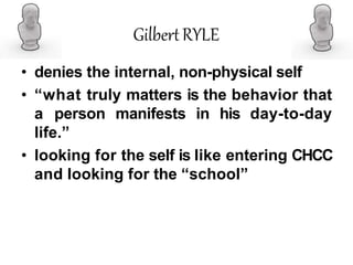 GilbertRYLE
• denies the internal, non-physical self
• “what truly matters is the behavior that
a person manifests in his day-to-day
life.”
• looking for the self is like entering CHCC
and looking for the “school”
 