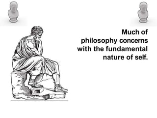 Much of
philosophy concerns
with the fundamental
nature of self.
 
