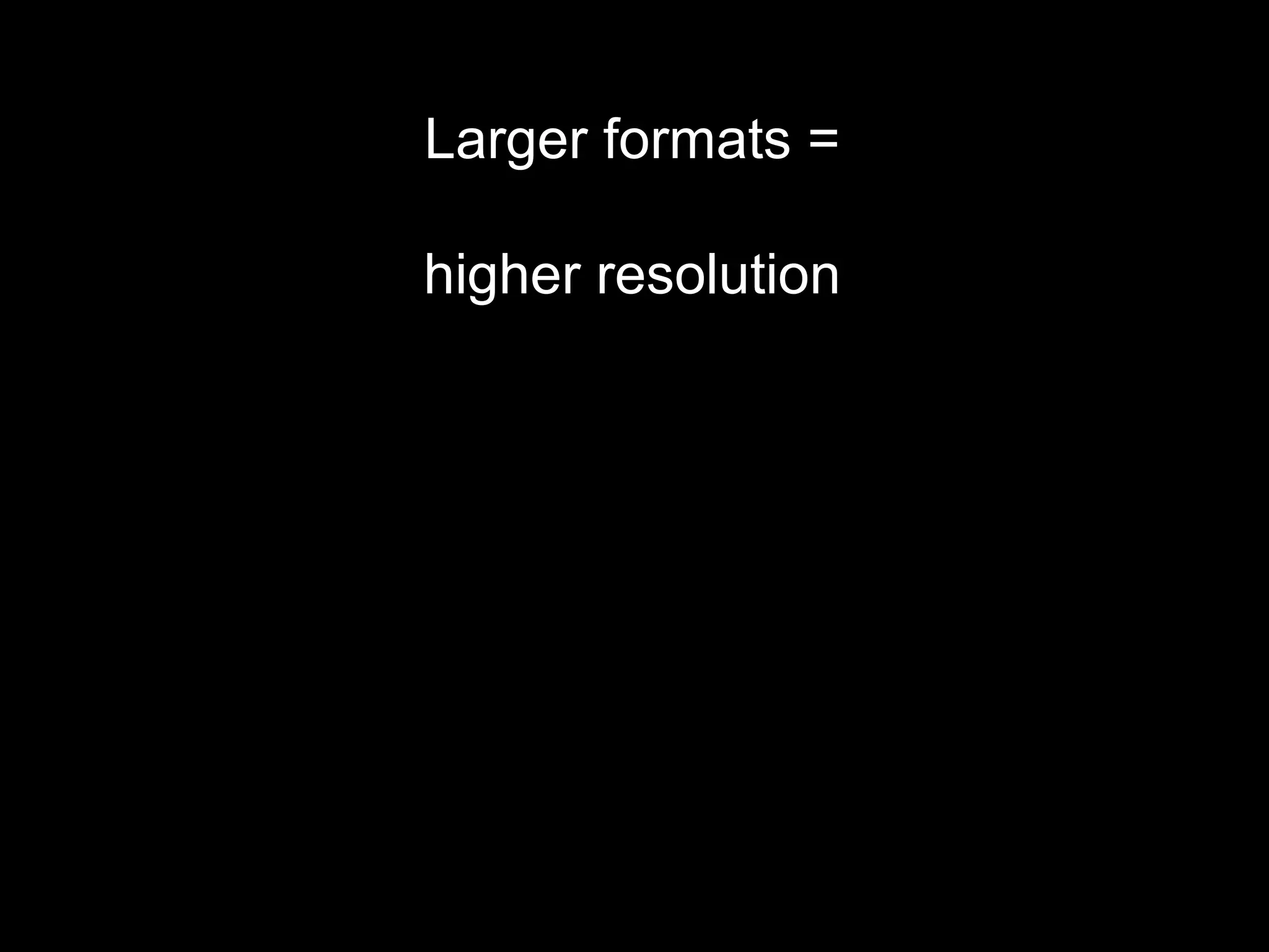 Larger formats =
higher resolution
 