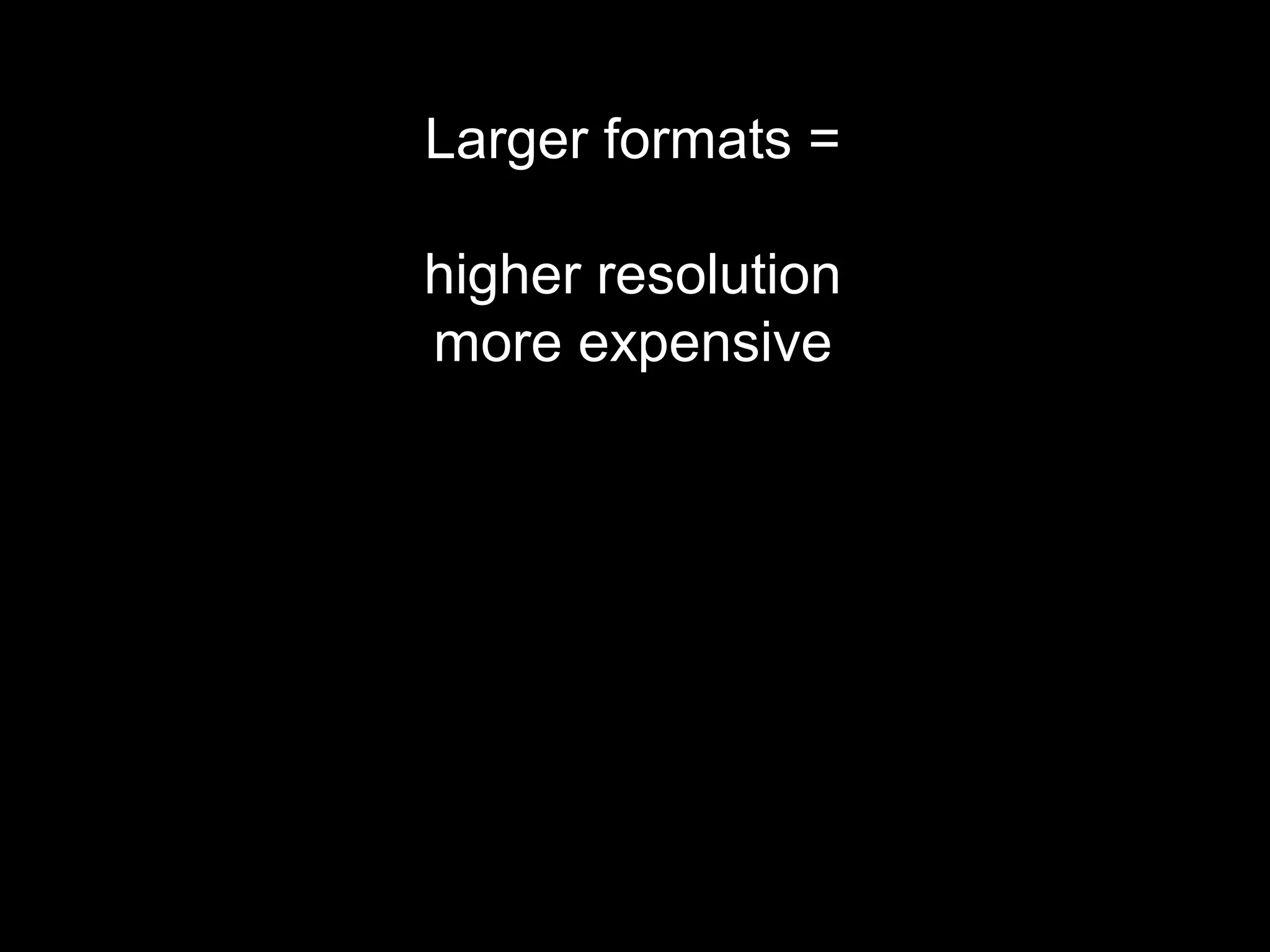 Larger formats =
higher resolution
more expensive
 