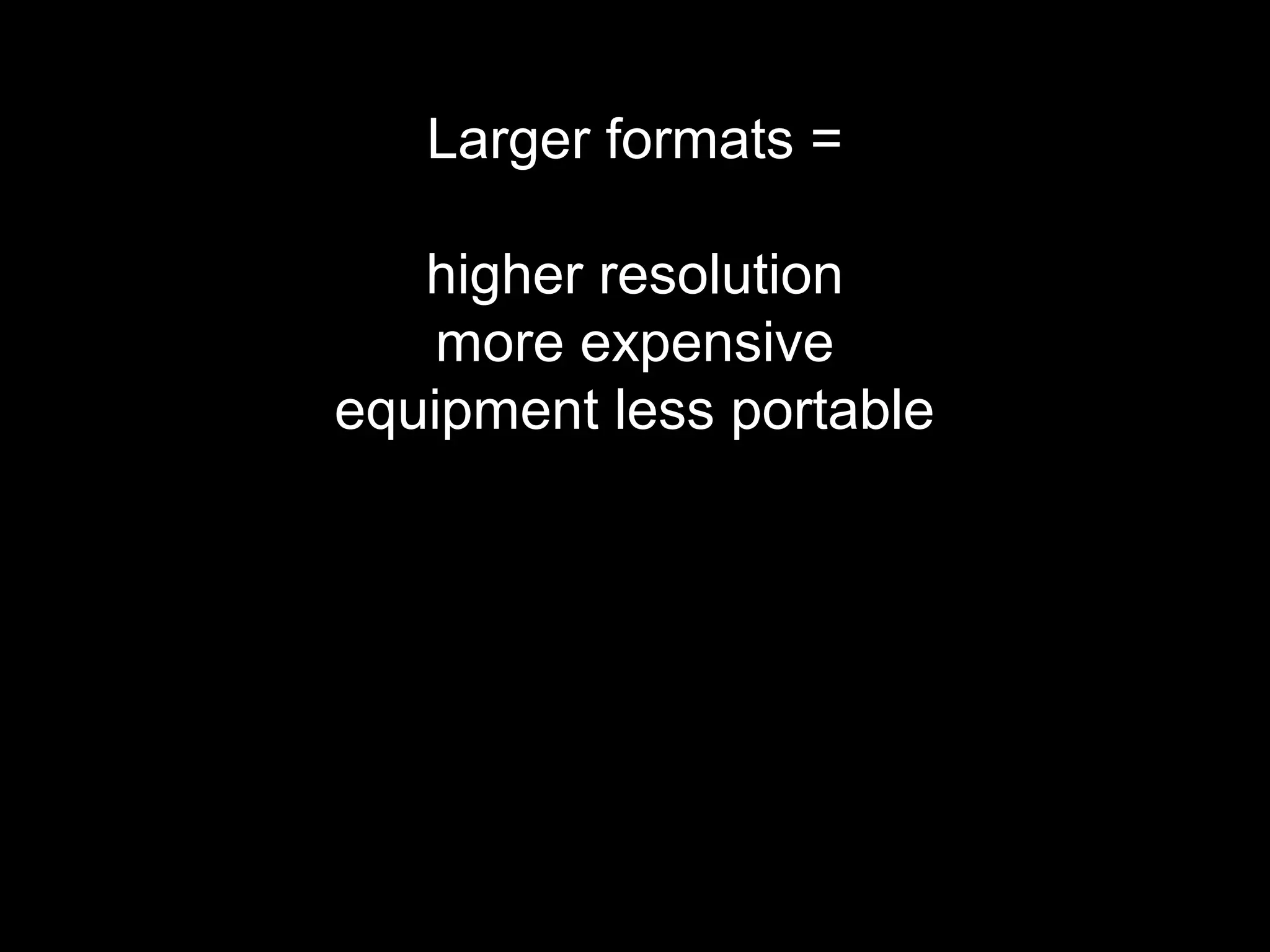 Larger formats =
higher resolution
more expensive
equipment less portable
 