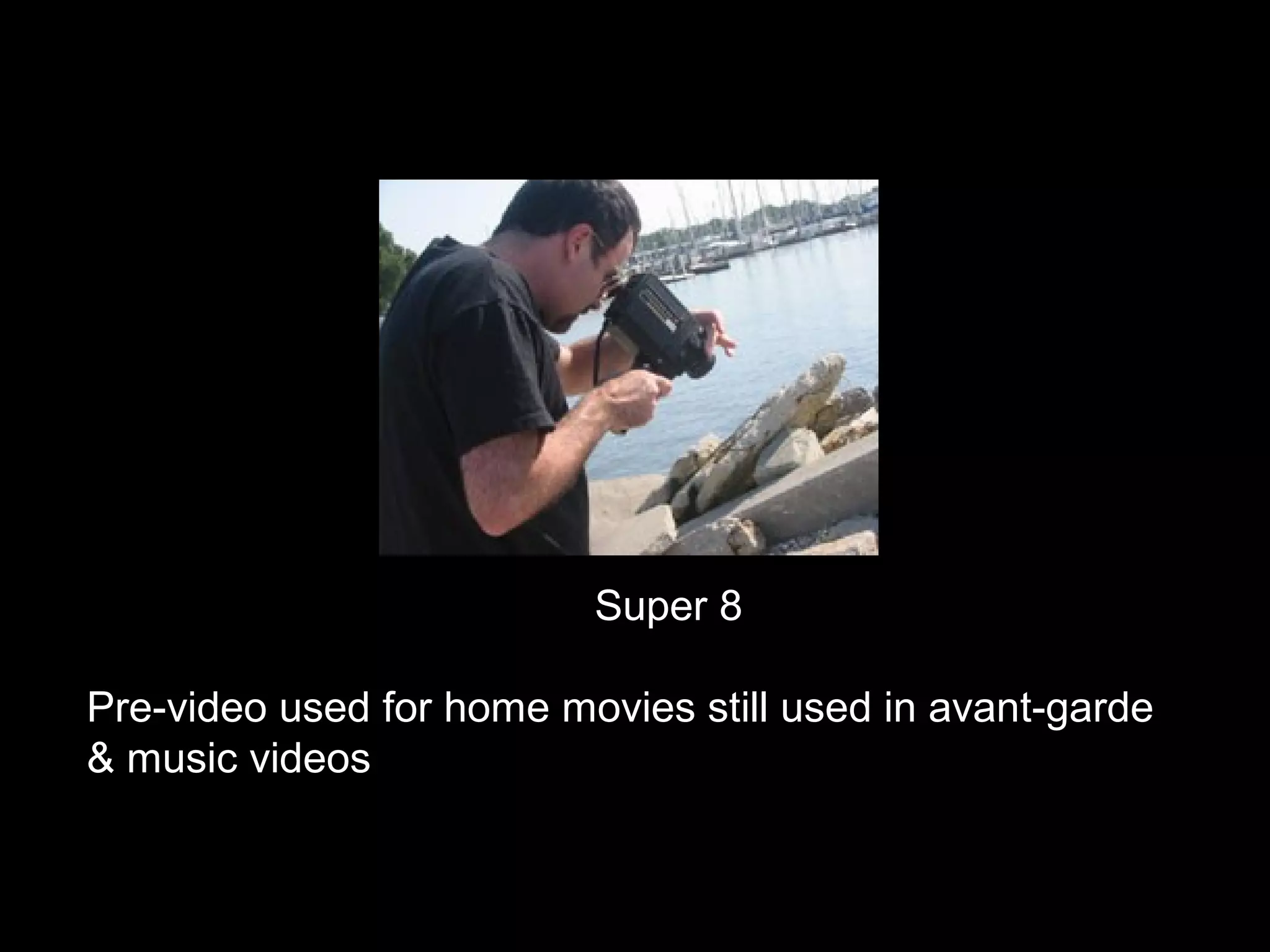 Super 8
Pre-video used for home movies still used in avant-garde
& music videos
 