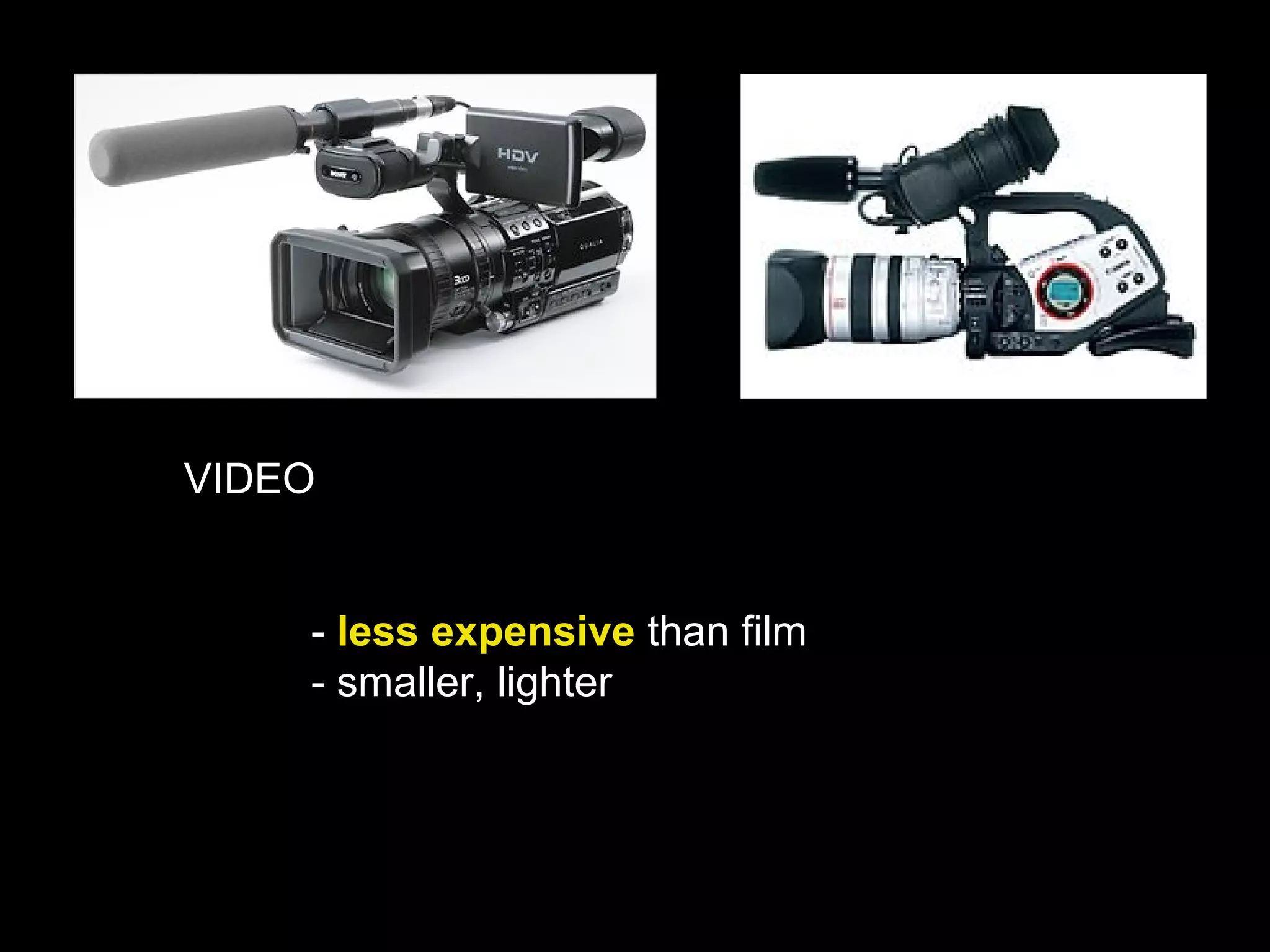 VIDEO
- less expensive than film
- smaller, lighter
 