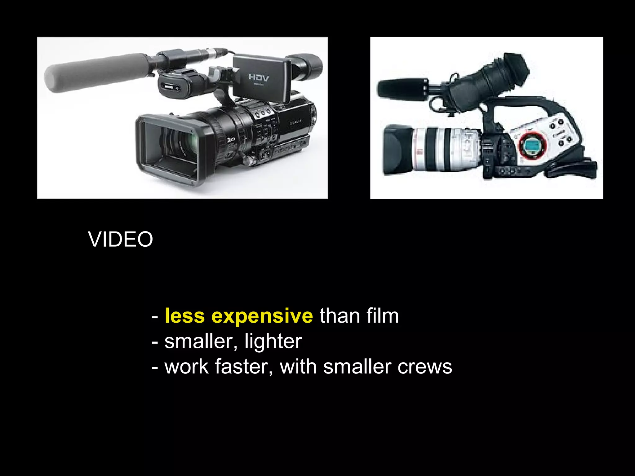 VIDEO
- less expensive than film
- smaller, lighter
- work faster, with smaller crews
 