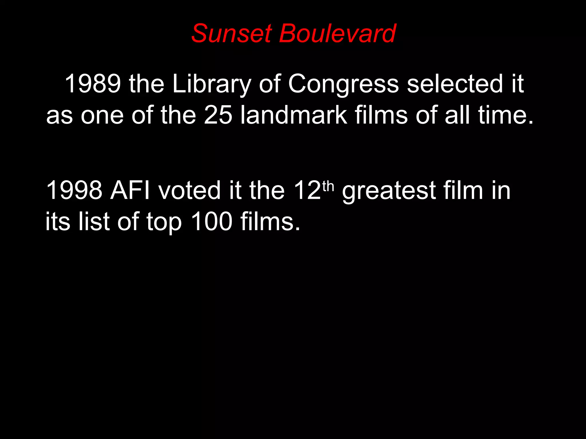 Sunset Boulevard
1989 the Library of Congress selected it
as one of the 25 landmark films of all time.
1998 AFI voted it the 12th
greatest film in
its list of top 100 films.
 