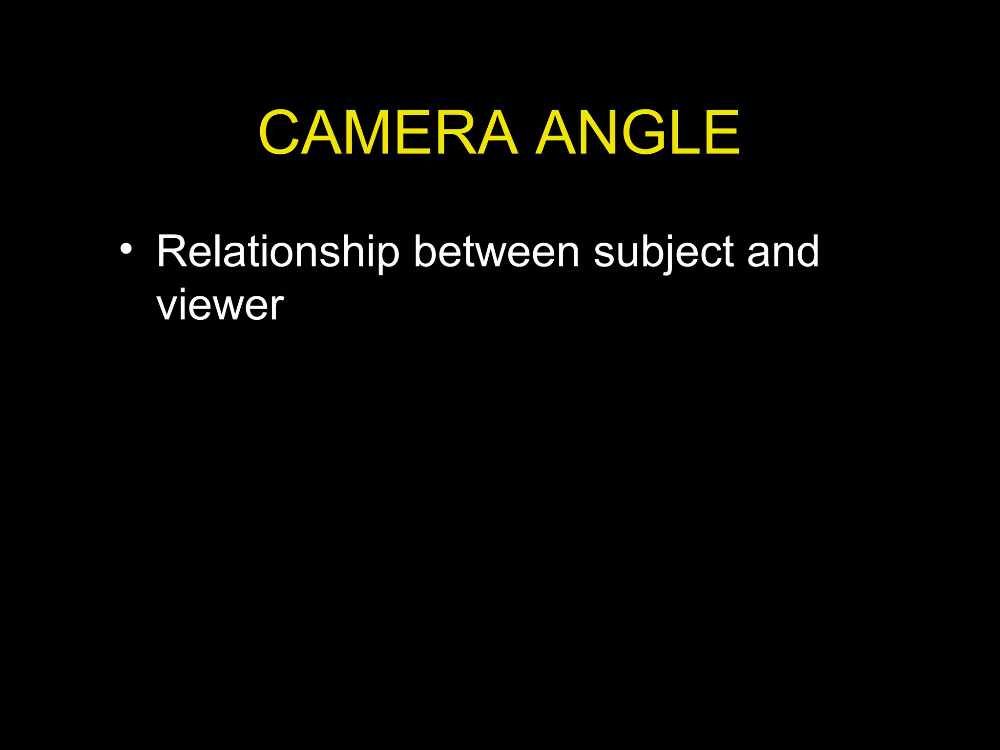 CAMERA ANGLE
• Relationship between subject and
viewer
 