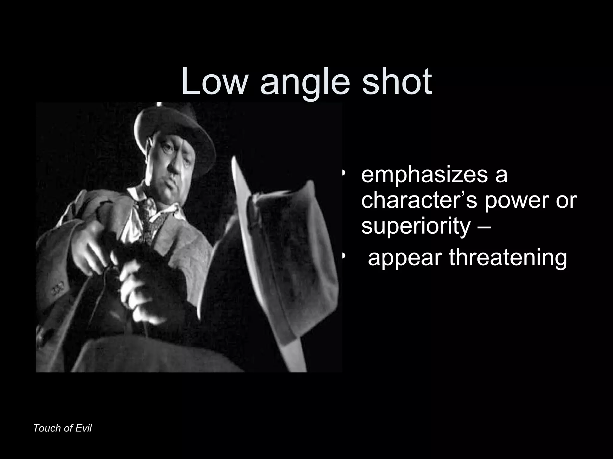 Low angle shot
• emphasizes a
character’s power or
superiority –
• appear threatening
Touch of Evil
 