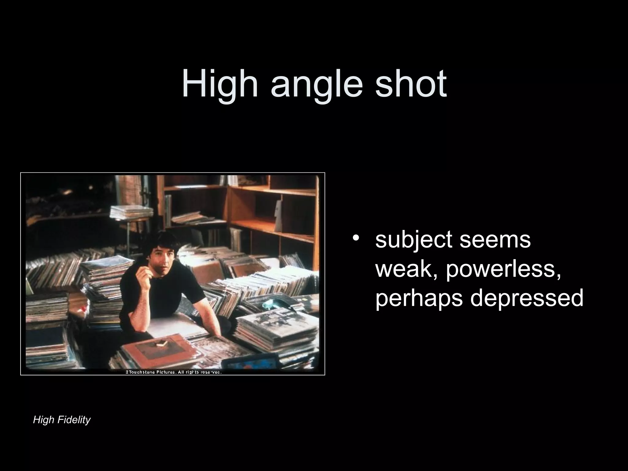 High angle shot
• subject seems
weak, powerless,
perhaps depressed
High Fidelity
 