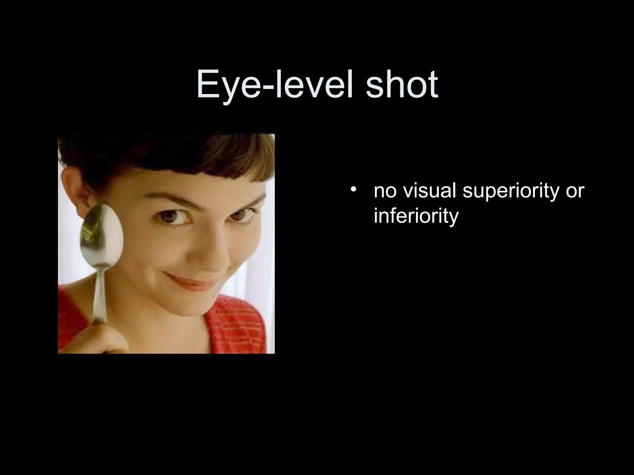 Eye-level shot
• no visual superiority or
inferiority
 