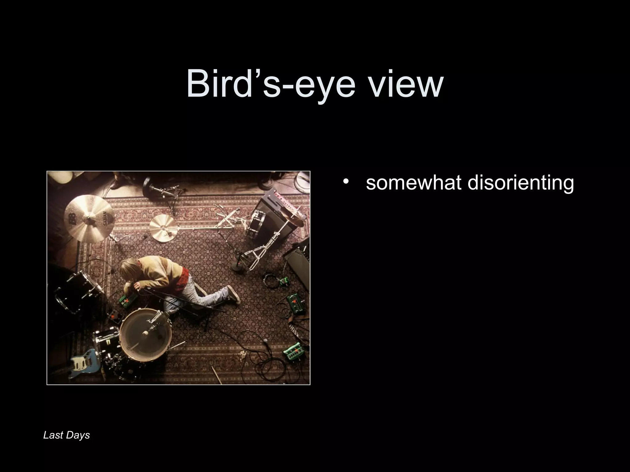 Bird’s-eye view
• somewhat disorienting
Last Days
 