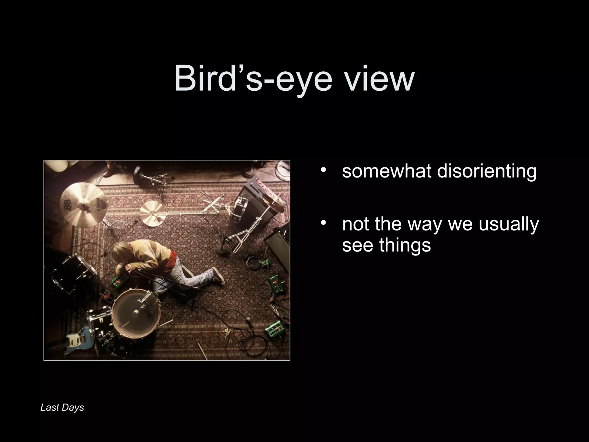 Bird’s-eye view
• somewhat disorienting
• not the way we usually
see things
Last Days
 
