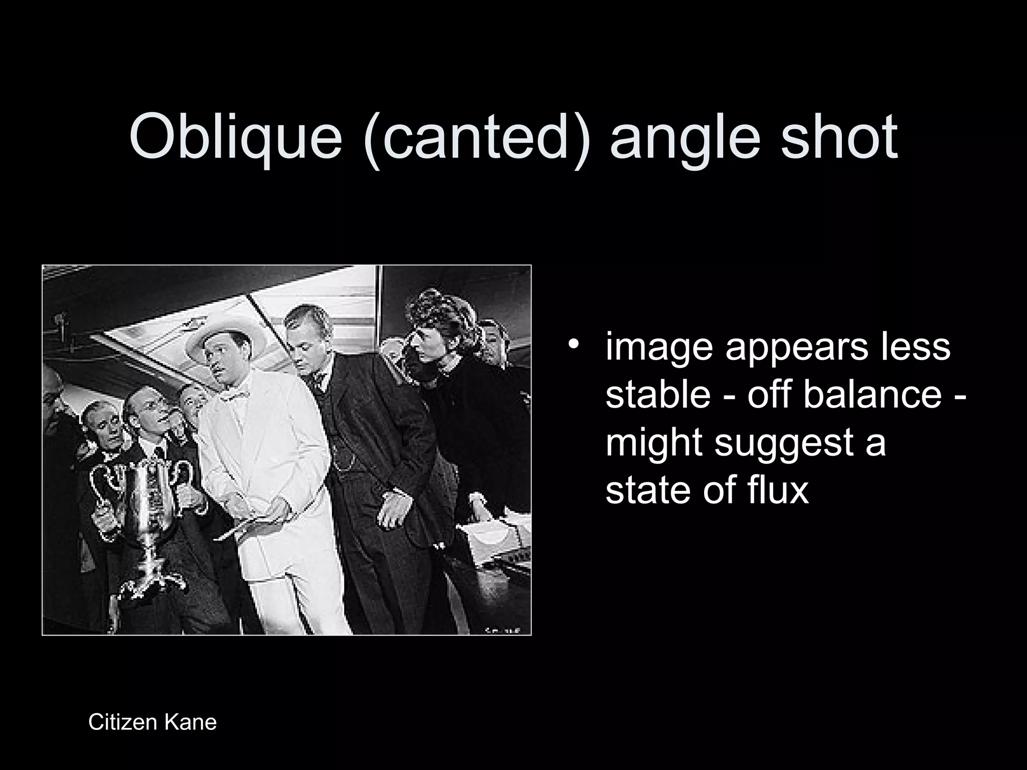 Oblique (canted) angle shot
• image appears less
stable - off balance -
might suggest a
state of flux
Citizen Kane
 