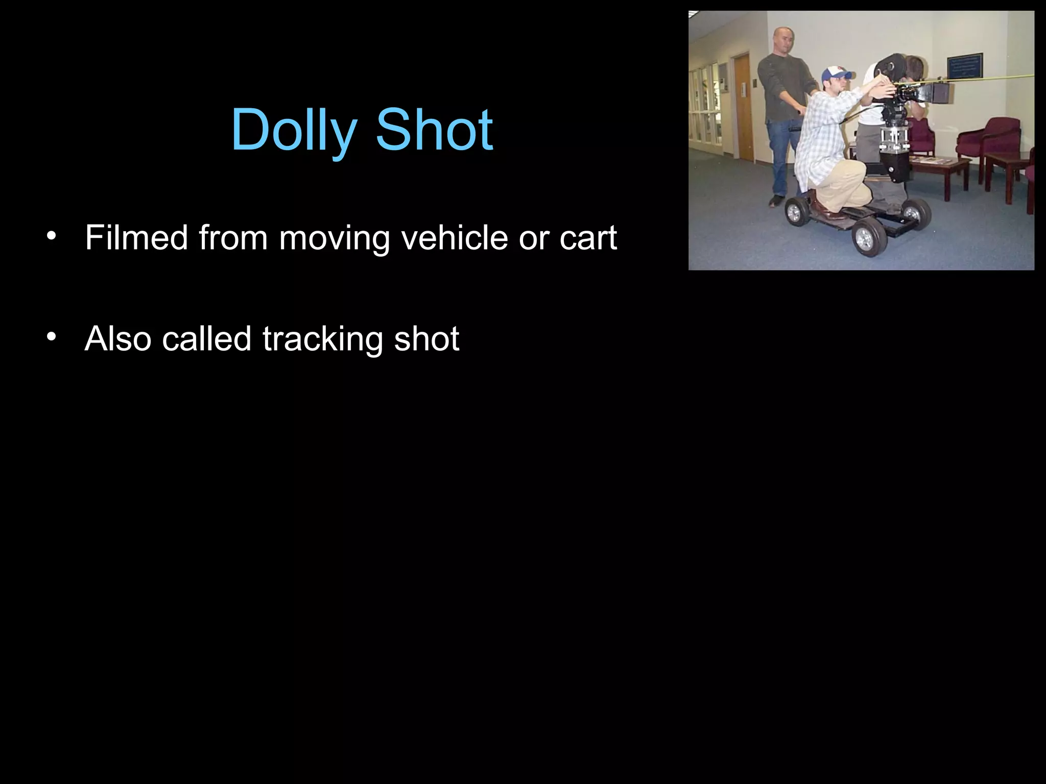 • Filmed from moving vehicle or cart
• Also called tracking shot
Dolly Shot
 