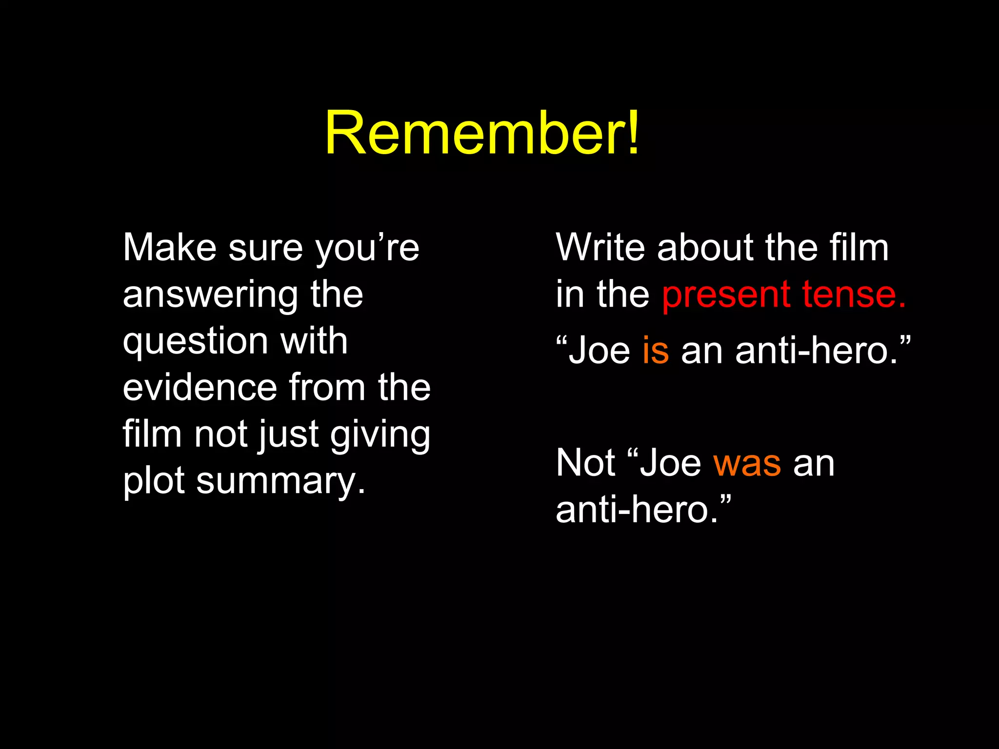 Remember!
Make sure you’re
answering the
question with
evidence from the
film not just giving
plot summary.
Write about the film
in the present tense.
“Joe is an anti-hero.”
Not “Joe was an
anti-hero.”
 