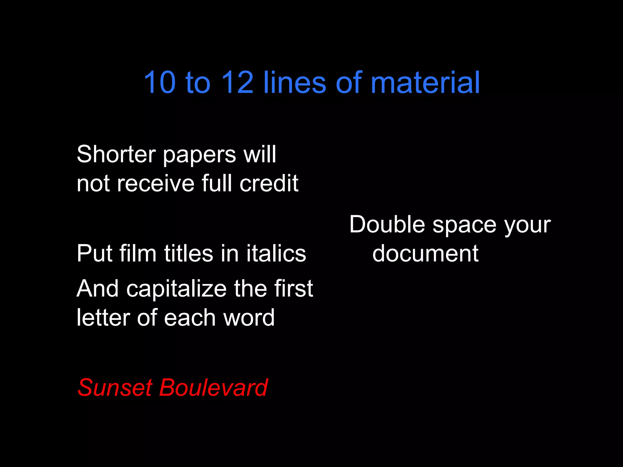 10 to 12 lines of material
Shorter papers will
not receive full credit
Put film titles in italics
And capitalize the first
letter of each word
Sunset Boulevard
Double space your
document
 