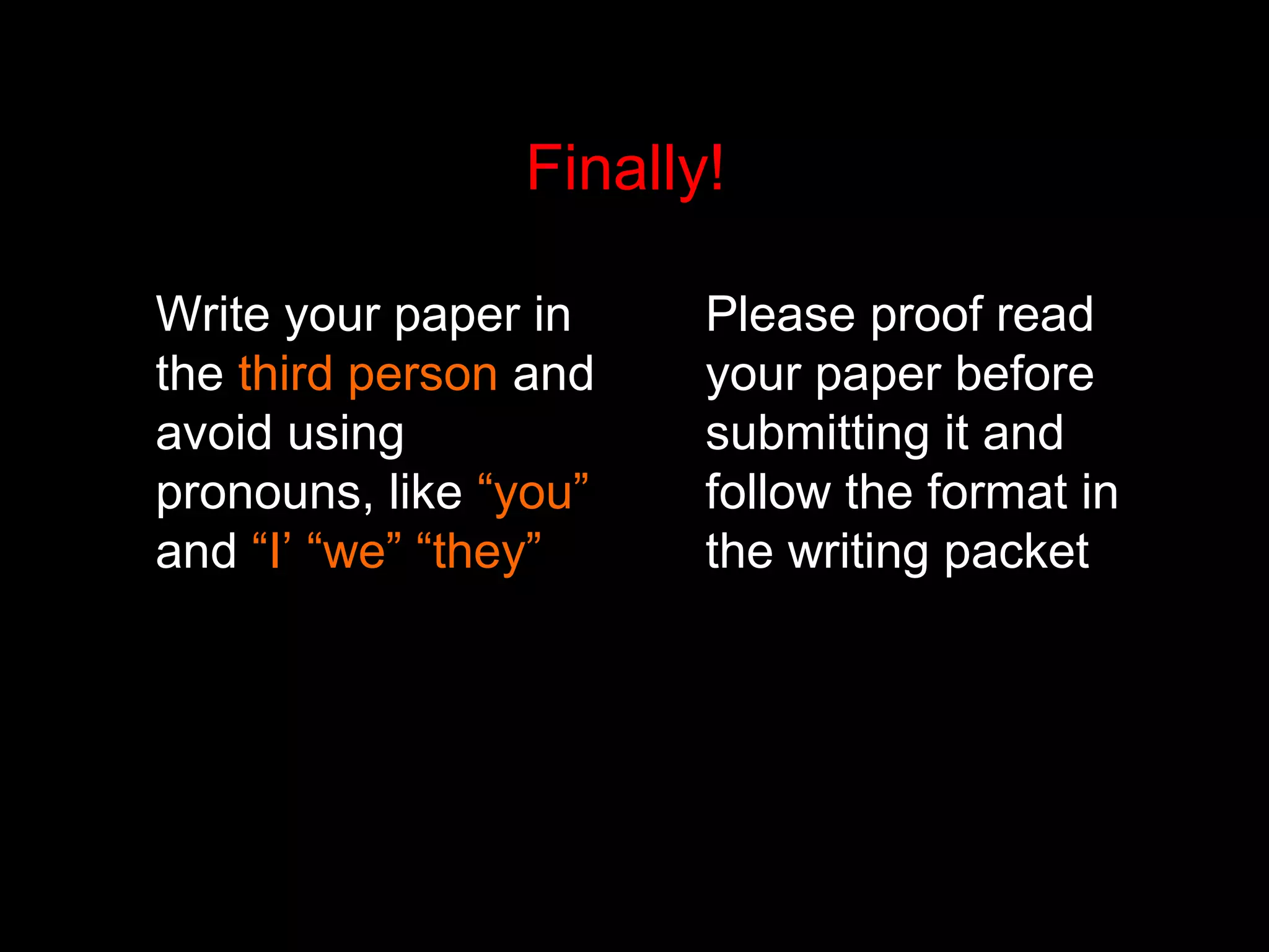 Finally!
Write your paper in
the third person and
avoid using
pronouns, like “you”
and “I’ “we” “they”
Please proof read
your paper before
submitting it and
follow the format in
the writing packet
 
