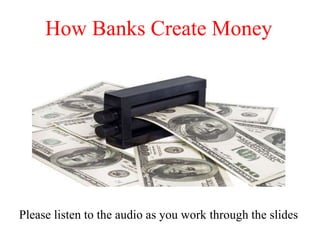 How Banks Create Money
Please listen to the audio as you work through the slides
 