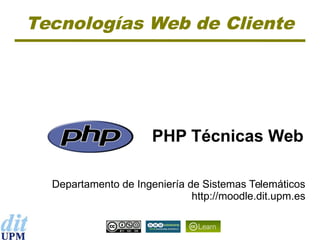 Tecnologías Web de Cliente

PHP Técnicas Web
Departamento de Ingeniería de Sistemas Telemáticos
http://moodle.dit.upm.es

 