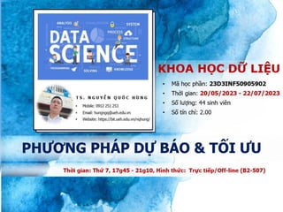 1
Data Science
hungngq@ueh.edu.vn
PHƯƠNG PHÁP DỰ BÁO & TỐI ƯU
Digitally signed by
hungngq@ueh.edu.vn
DN:
cn=hungngq@ueh.edu.vn
Date: 2023.06.04 09:34:49
+07'00'
Adobe Acrobat Reader
version: 2023.001.20174
 