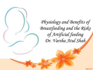 Physiology and Benefits of
Breastfeeding and the Risks
of Artificial feeding
Dr. Varsha Atul Shah
 