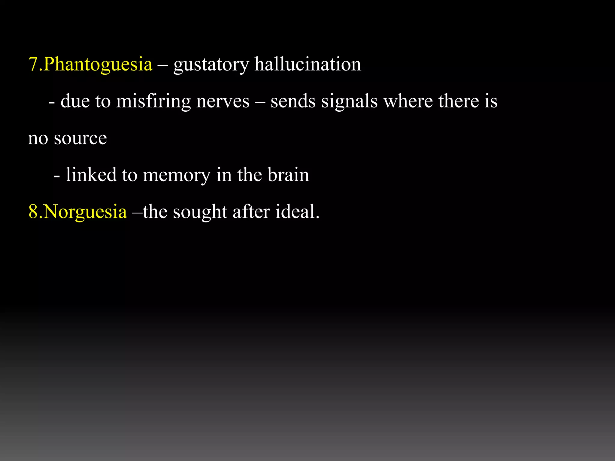 7.Phantoguesia – gustatory hallucination
- due to misfiring nerves – sends signals where there is
no source
- linked to memory in the brain
8.Norguesia –the sought after ideal.
 