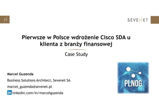 Pierwsze w Polsce wdrożenie Cisco SDA u
klienta z branży finansowej
Marcel Guzenda
Business Solutions Architect, Sevenet SA
marcel_guzenda@sevenet.pl
linkedin.com/in/marcelguzenda
Case Study
 