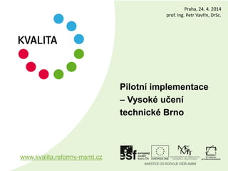 Pilotní implementace
– Vysoké učení
technické Brno
www.kvalita.reformy-msmt.cz
Praha, 24. 4. 2014
prof. Ing. Petr Vavřín, DrSc.
 