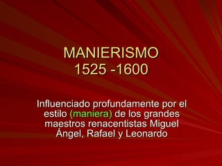 MANIERISMO  1525 -1600  Influenciado profundamente por el estilo  (maniera)  de los grandes maestros renacentistas Miguel Ángel, Rafael y Leonardo 
