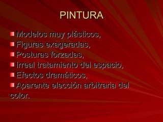 PINTURA Modelos muy plásticos,  Figuras exageradas,  Posturas forzadas,  Irreal tratamiento del espacio, Efectos dramáticos,  Aparente elección arbitraria del color.  