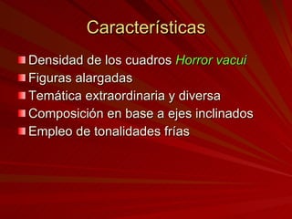 Características Densidad de los cuadros  Horror vacui Figuras alargadas Temática extraordinaria y diversa Composición en base a ejes inclinados Empleo de tonalidades frías 