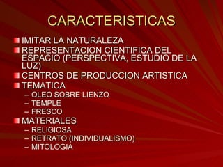 CARACTERISTICAS IMITAR LA NATURALEZA REPRESENTACION CIENTIFICA DEL ESPACIO (PERSPECTIVA, ESTUDIO DE LA LUZ) CENTROS DE PRODUCCION ARTISTICA TEMATICA OLEO SOBRE LIENZO TEMPLE FRESCO MATERIALES RELIGIOSA RETRATO (INDIVIDUALISMO) MITOLOGIA 