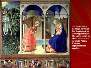 La Anunciación El monje dominico Fra Angelico pintó a lo largo del siglo XV varias versiones de  La Anunciación.   Al fondo, Adán y Eva son expulsados del paraíso.  
