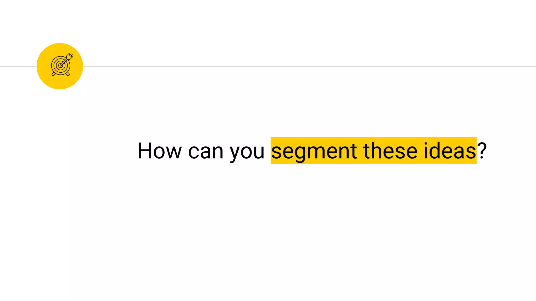 How can you segment these ideas?
 