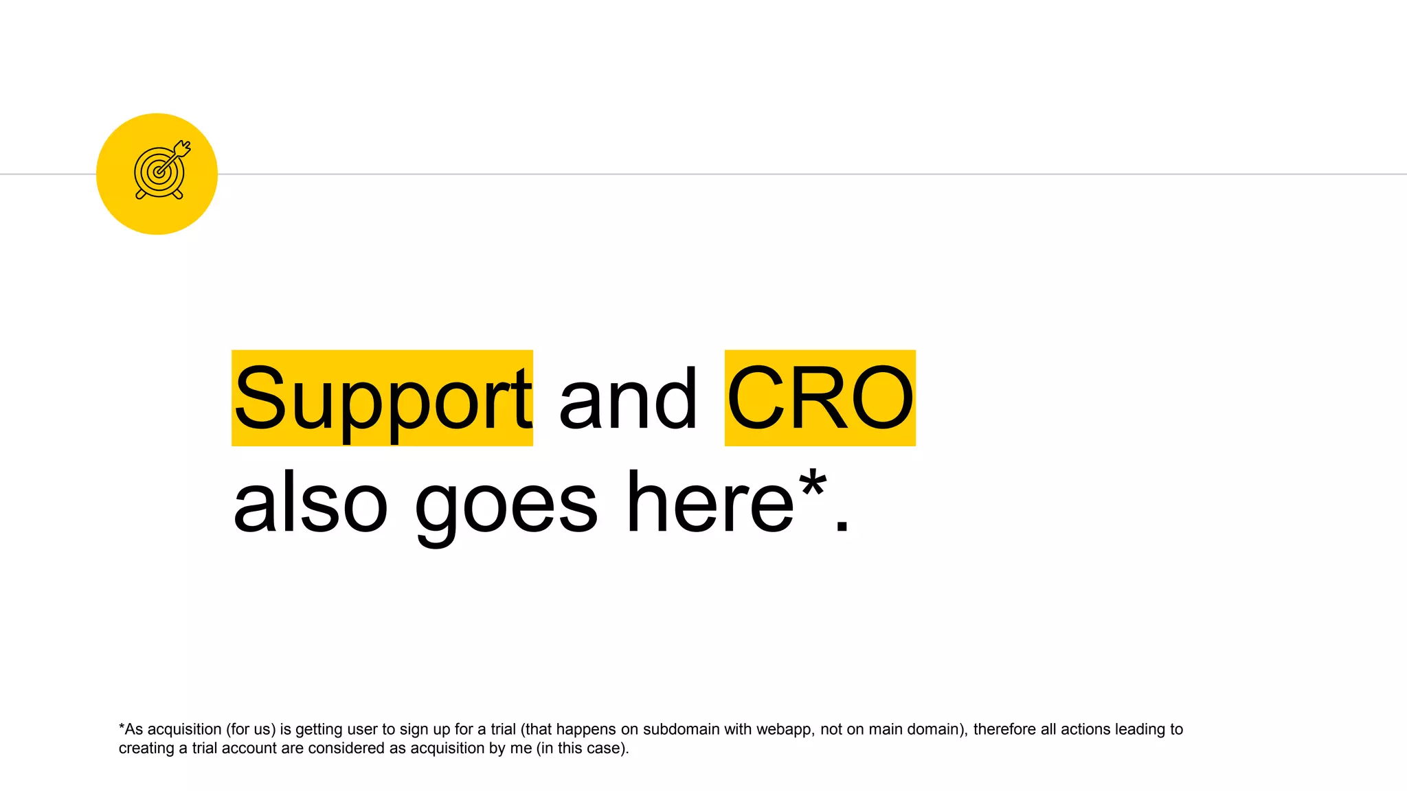Support and CRO
also goes here*.
*As acquisition (for us) is getting user to sign up for a trial (that happens on subdomain with webapp, not on main domain), therefore all actions leading to
creating a trial account are considered as acquisition by me (in this case).
 