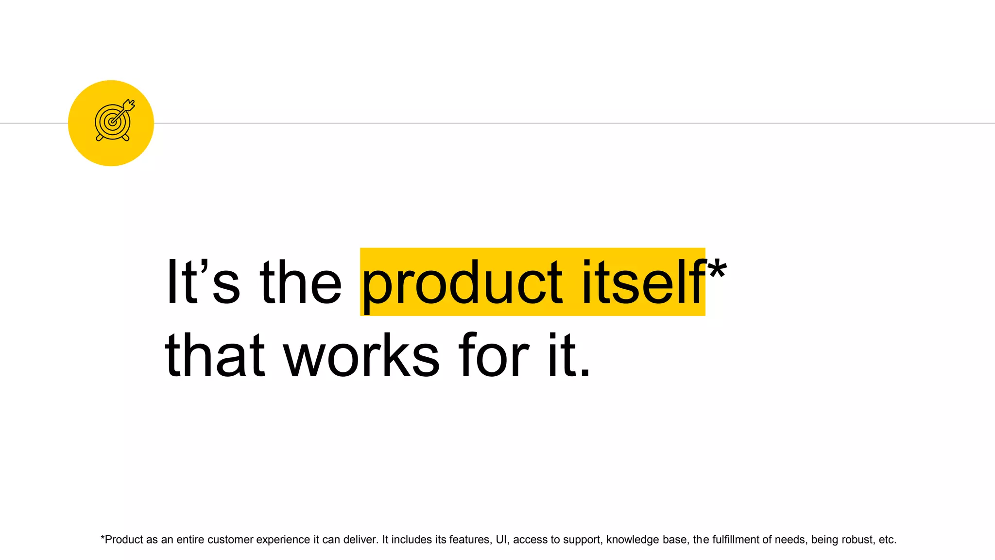 It’s the product itself*
that works for it.
*Product as an entire customer experience it can deliver. It includes its features, UI, access to support, knowledge base, the fulfillment of needs, being robust, etc.
 