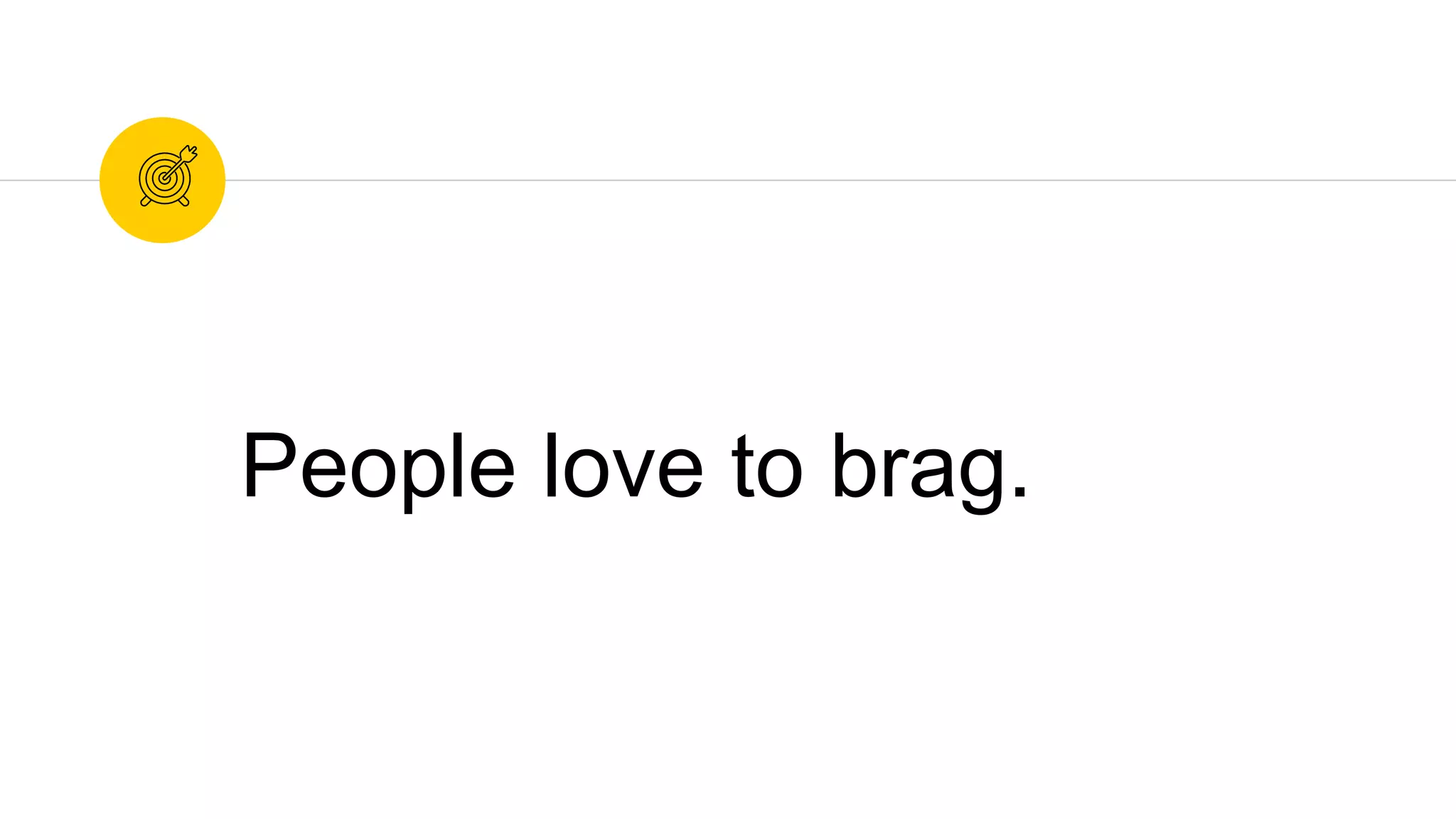 People love to brag.
 