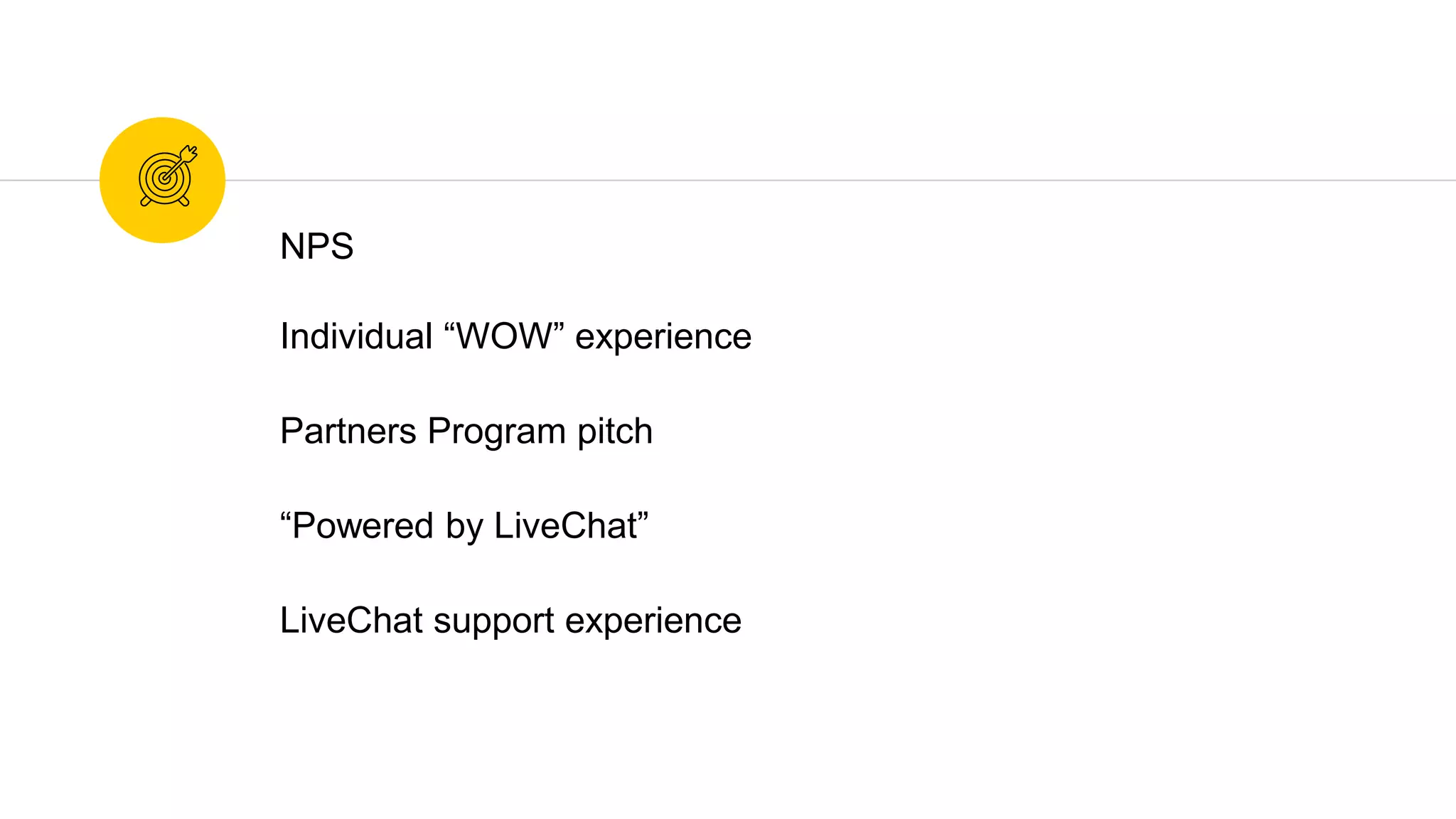 NPS
Individual “WOW” experience
Partners Program pitch
“Powered by LiveChat”
LiveChat support experience
 