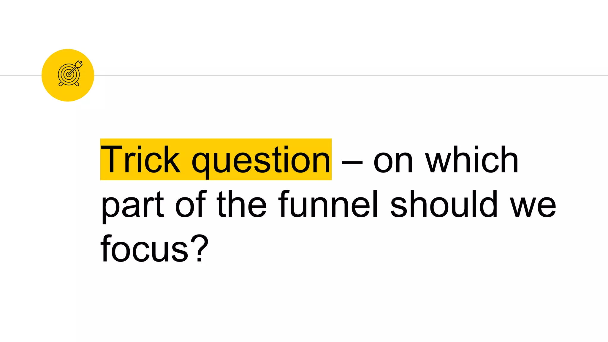 Trick question – on which
part of the funnel should we
focus?
 