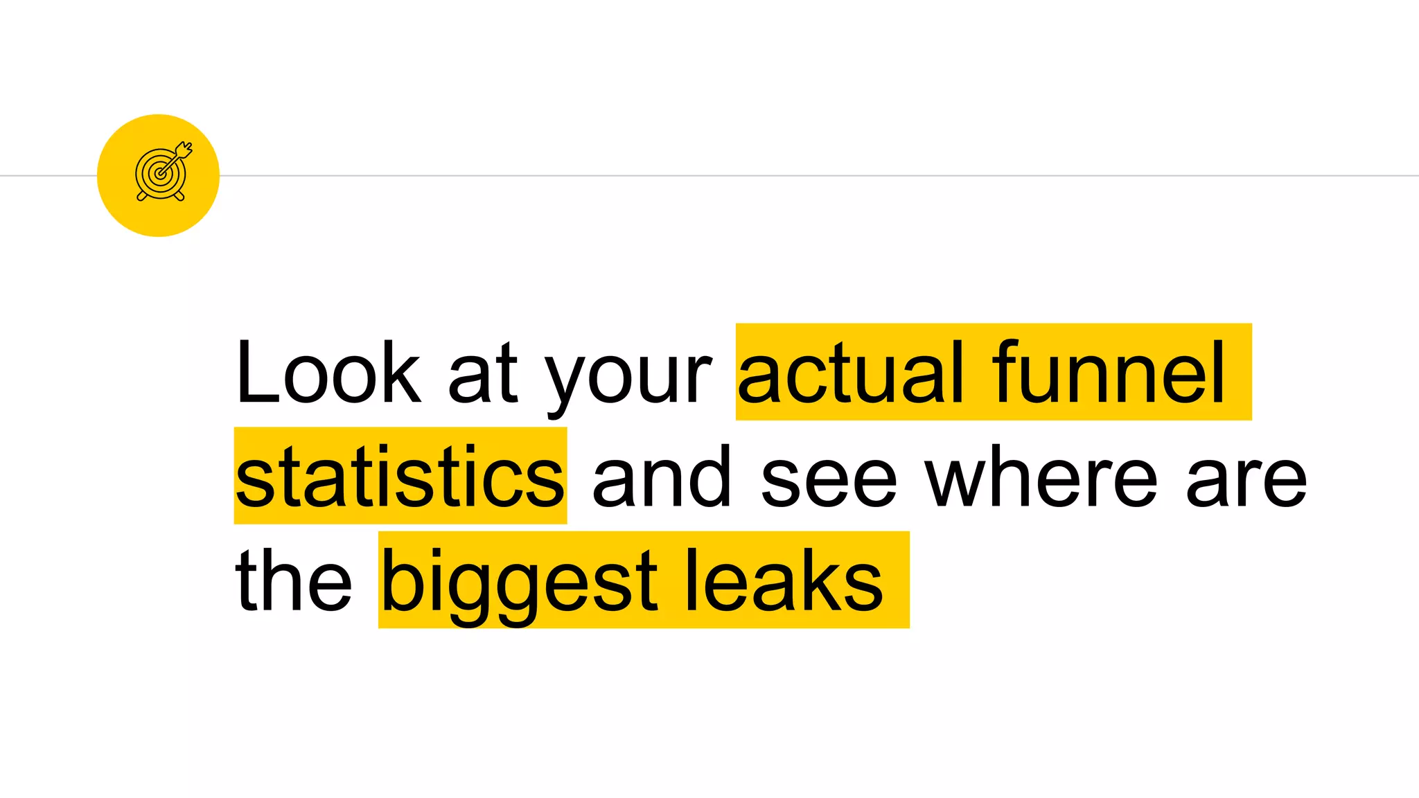 Look at your actual funnel
statistics and see where are
the biggest leaks
 