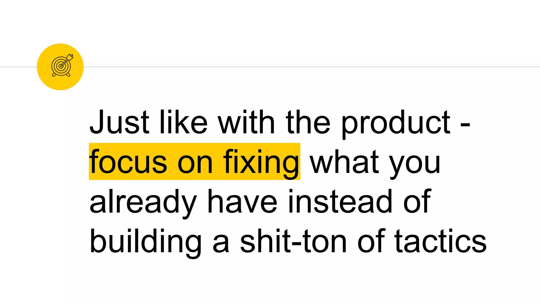 Just like with the product -
focus on fixing what you
already have instead of
building a shit-ton of tactics
 