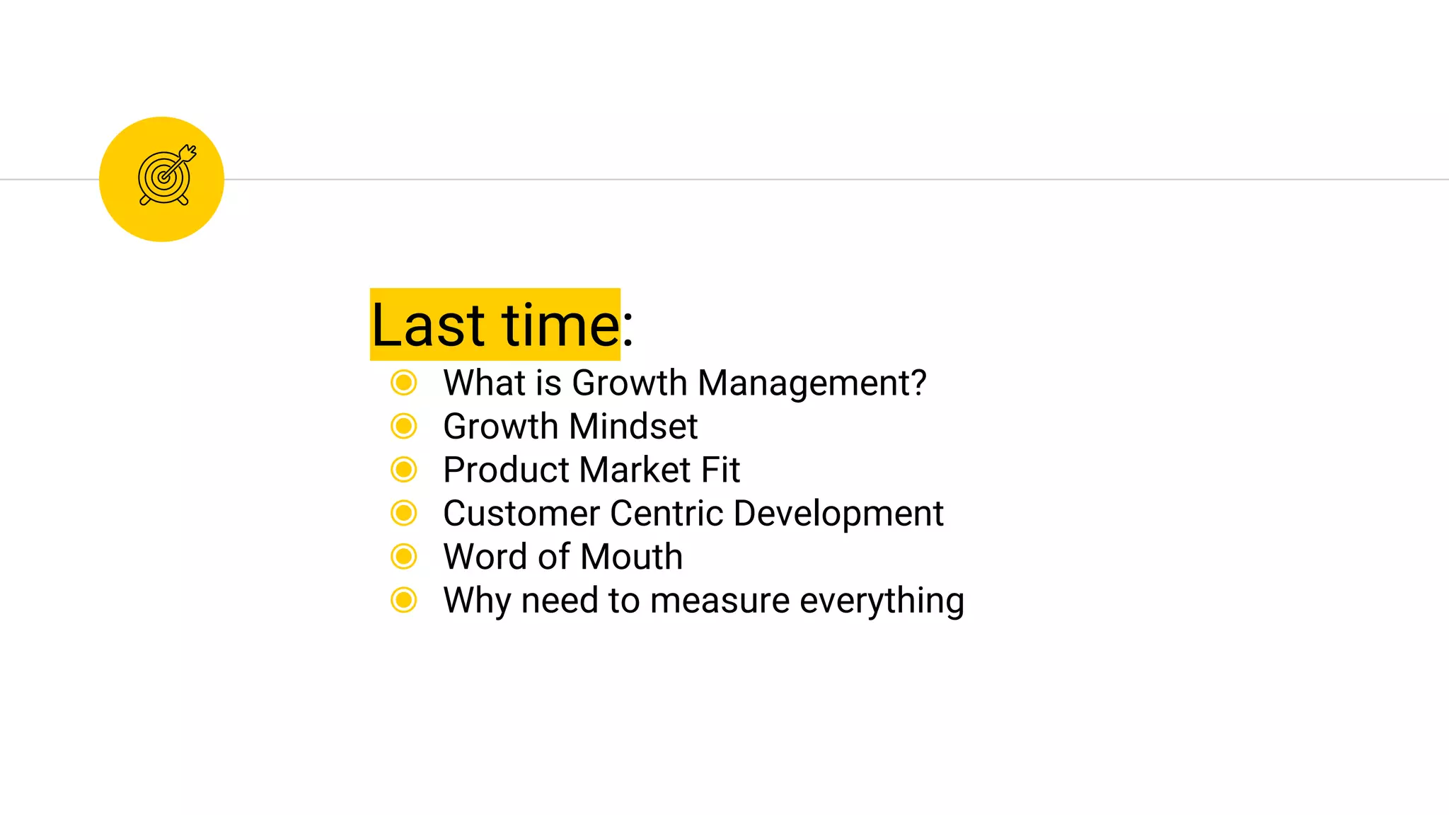 Last time:
◉ What is Growth Management?
◉ Growth Mindset
◉ Product Market Fit
◉ Customer Centric Development
◉ Word of Mouth
◉ Why need to measure everything
 